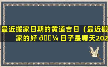 最近搬家日期的黄道吉日（最近搬家的好 🐼 日子是哪天2021）